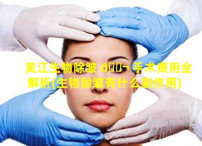 吴江生物除皱 🐬 手术费用全解析(生物除皱有什么副作用)